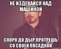 Не издевайся над машиной скоро до дыр протрешь со своей посадкой