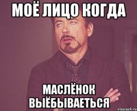 моё лицо когда маслёнок выёбываеться