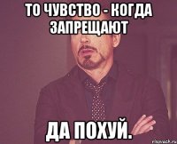 То чувство - когда запрещают Да похуй.