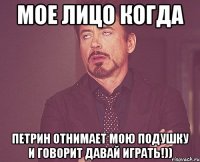 Мое лицо когда Петрин отнимает мою подушку и говорит давай играть!))