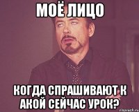 Моё лицо Когда спрашивают к акой сейчас урок?