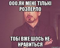 ооо.як мене тількі розперло тобі вже шось не нравиться