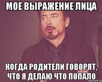 мое выражение лица когда родители говорят, что я делаю что попало