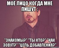 Моё лицо когда мне пишут : "Знакомы?" "Ты кто?" "Как зовут?" "Цель добавления?"