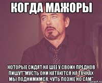 когда мажоры которые сидят на шее у своих предков пишут"мусть они катаются на тачках мы поднимимся, чуть позже но сам"