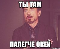 ты там палегче окей