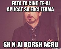 fata ta cind te-ai apucat sa faci zeama sh n-ai borsh acru