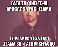 fata ta cind te-ai apucat sa faci zeama te-ai apucat sa faci zeama sh n-ai borsh acru