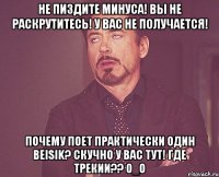 Не пиздите минуса! Вы не раскрутитесь! У вас не получается! Почему поет практически один Beisik? Скучно у вас тут! Где трекии?? O_o