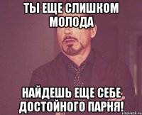 ты еще слишком молода найдешь еще себе достойного парня!