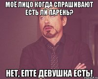 Моё лицо когда спрашивают есть ли парень? Нет, епте девушка есть!