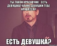 Ты такой красавчик:* Есть девушка? Какие девушки тебе нравятся? есть девушка?