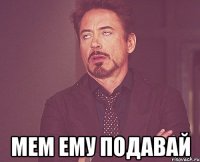  Мем ему подавай