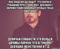 Моё лицо когда пишут: что парни в рубашках просто космос, девушки с карими глами ахуенны, голубые глаза офигенны, девичьи слабости это вены и шрамы парней, что в туфлях девушка женственна и т.д.