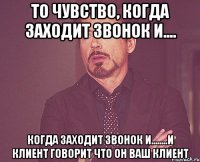 то чувство, когда заходит звонок и.... когда заходит звонок и........и клиент говорит что он ваш клиент