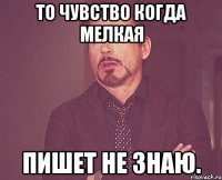 То чувство когда мелкая пишет не знаю.