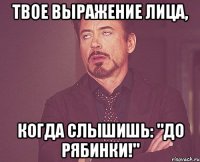 Твое выражение лица, когда слышишь: "До Рябинки!"