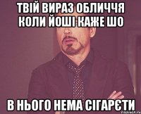 твій вираз обличчя коли йоші каже шо в нього нема сігарєти