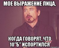 Мое выражение лица, когда говорят, что 10"Б" испортился