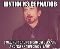 Шутки из сериалов смешны только в самом сериале, а когда их пересказывают