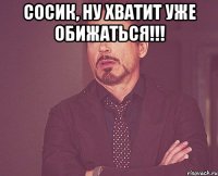 Сосик, ну хватит уже обижаться!!! 