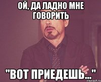 ой, да ладно мне говорить "вот приедешь..."