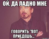 ой, да ладно мне говорить "вот приедешь..."