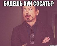 Будешь хуй сосать? 