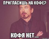 Пригласишь на кофе? КОФЯ нет....