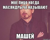 Моё лицо когда Масяндрыча называют Машей