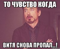 то чувство когда витя снова пропал...!