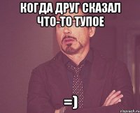 Когда друг сказал что-то тупое =)