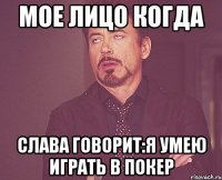 мое лицо когда Слава говорит:я умею играть в покер