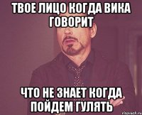 Твое лицо когда Вика говорит что не знает когда пойдем гулять