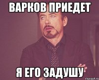 ВАРКОВ ПРИЕДЕТ Я ЕГО ЗАДУШУ
