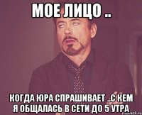 Мое лицо .. Когда Юра спрашивает ..с кем я общалась в сети до 5 утра