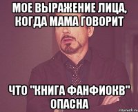 Мое выражение лица, когда мама говорит Что "книга фанфиокв" опасна