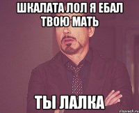 шкалата Лол я ебал твою мать ты лалка