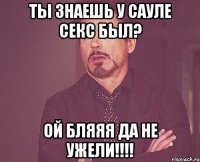 Ты знаешь у Сауле секс был? Ой бляяя да не ужели!!!!