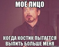 МОЁ ЛИЦО КОГДА КОСТИК ПЫТАЕТСЯ ВЫПИТЬ БОЛЬШЕ МЕНЯ