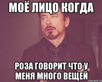 моё лицо когда роза говорит что у меня много вещей