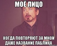 Моё лицо когда повторяют за мной даже название паблика