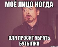 Моё лицо когда Оля просит убрать бутылки