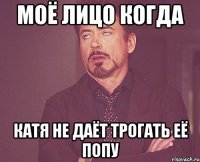 Моё лицо когда Катя не даёт трогать её попу