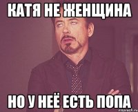 Катя не женщина но у неё есть попа