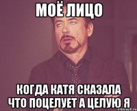 моё лицо когда Катя сказала что поцелует а целую я