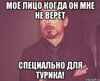 Моё лицо когда он мне не верет Специально для турика!