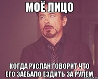 МОЁ ЛИЦО КОГДА РУСЛАН ГОВОРИТ ЧТО ЕГО ЗАЕБАЛО ЕЗДИТЬ ЗА РУЛЕМ