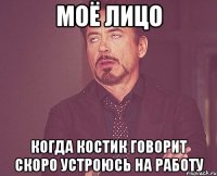 МОЁ ЛИЦО КОГДА КОСТИК ГОВОРИТ СКОРО УСТРОЮСЬ НА РАБОТУ