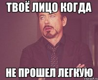 твоё лицо когда не прошел легкую